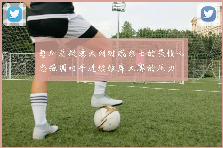 哲科质疑意大利对威尔士的畏惧心态强调对手连续缺席大赛的压力