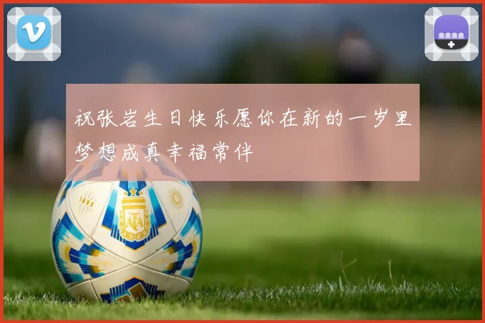 祝张岩生日快乐愿你在新的一岁里梦想成真幸福常伴