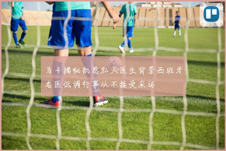 马卡揭秘凯恩私人医生背景西班牙名医低调行事从不接受采访