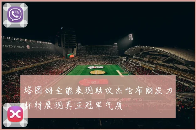 塔图姆全能表现助攻杰伦布朗发力怀特展现真正冠军气质