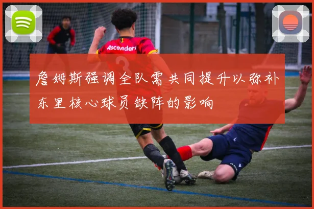 詹姆斯强调全队需共同提升以弥补东里核心球员缺阵的影响