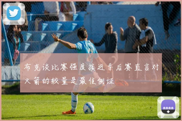 布克谈比赛强度接近季后赛直言对火箭的较量是最佳例证