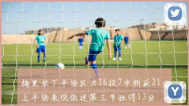 梅里尔下半场发力16投7中斩获21分上半场表现低迷第三节独得13分