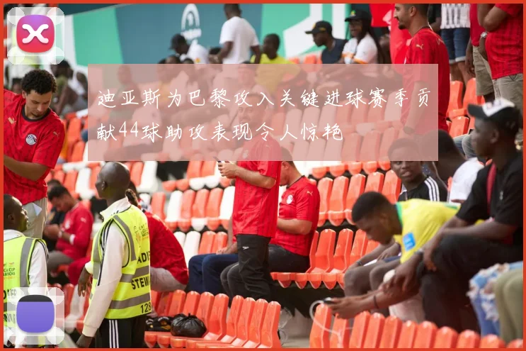 迪亚斯为巴黎攻入关键进球赛季贡献44球助攻表现令人惊艳