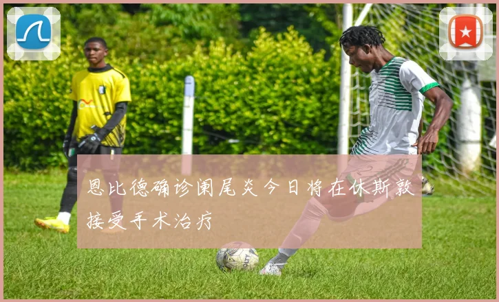 恩比德确诊阑尾炎今日将在休斯敦接受手术治疗