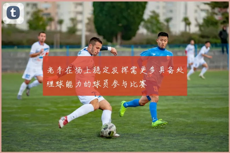老李在场上稳定发挥需更多具备处理球能力的球员参与比赛