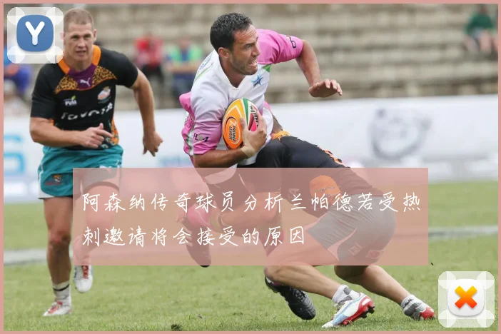 阿森纳传奇球员分析兰帕德若受热刺邀请将会接受的原因
