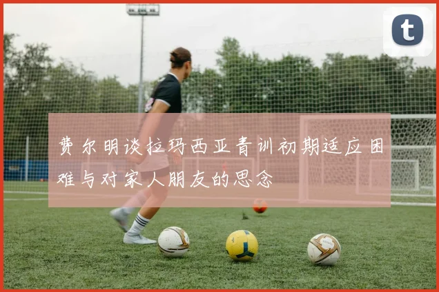费尔明谈拉玛西亚青训初期适应困难与对家人朋友的思念