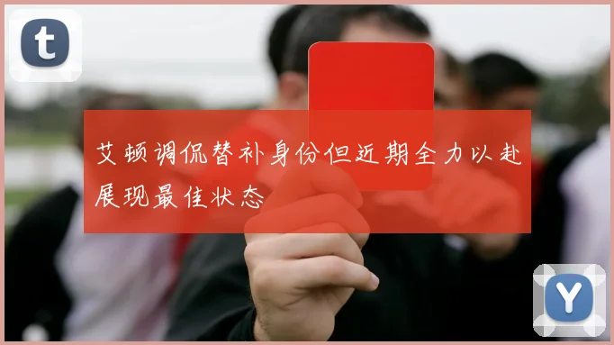 艾顿调侃替补身份但近期全力以赴展现最佳状态