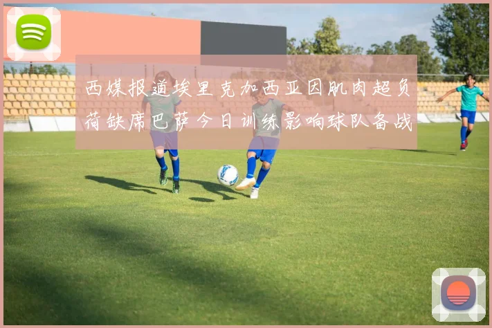 西媒报道埃里克加西亚因肌肉超负荷缺席巴萨今日训练影响球队备战