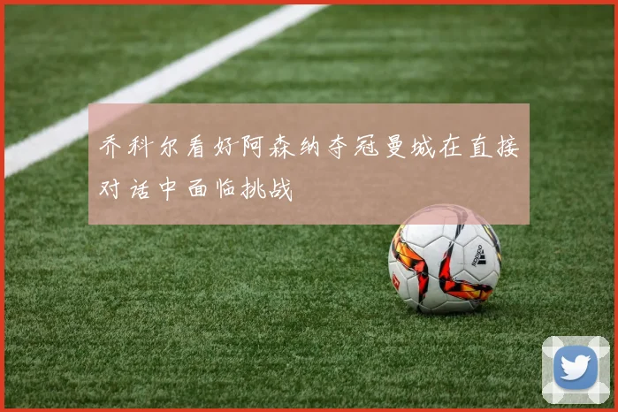 乔科尔看好阿森纳夺冠曼城在直接对话中面临挑战