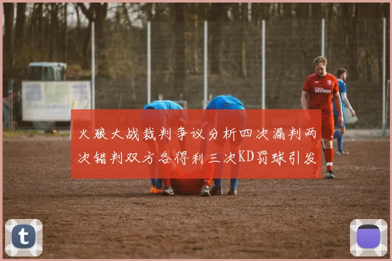 火狼大战裁判争议分析四次漏判两次错判双方各得利三次KD罚球引发热议