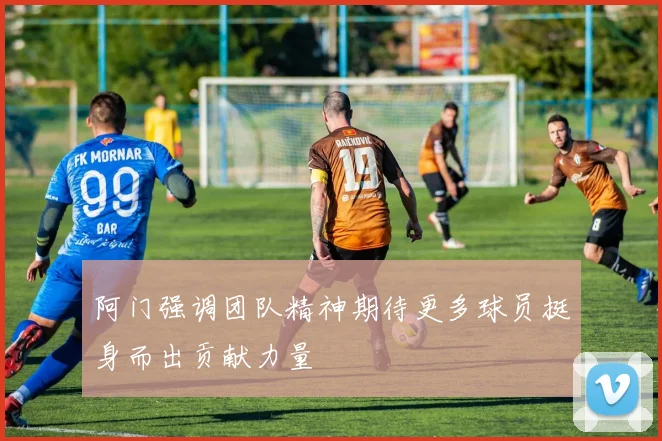 阿门强调团队精神期待更多球员挺身而出贡献力量
