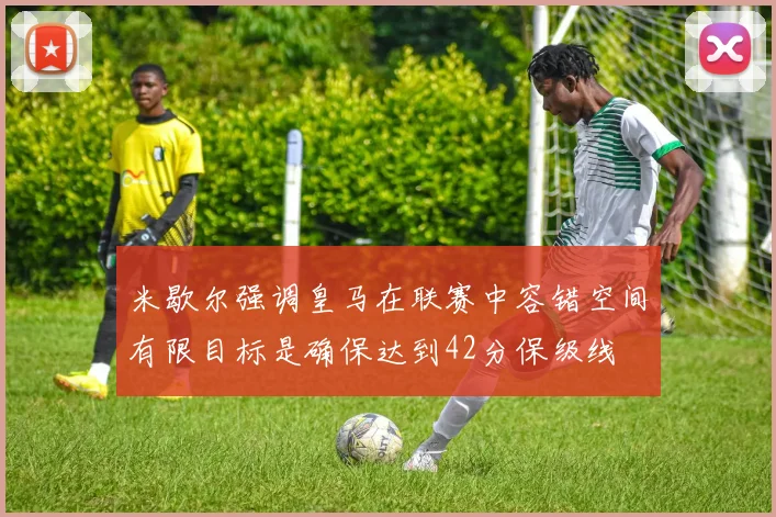 米歇尔强调皇马在联赛中容错空间有限目标是确保达到42分保级线