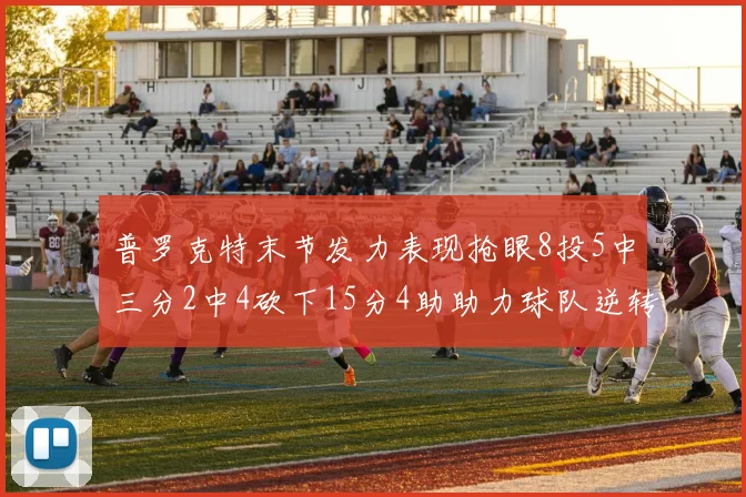 普罗克特末节发力表现抢眼8投5中三分2中4砍下15分4助助力球队逆转