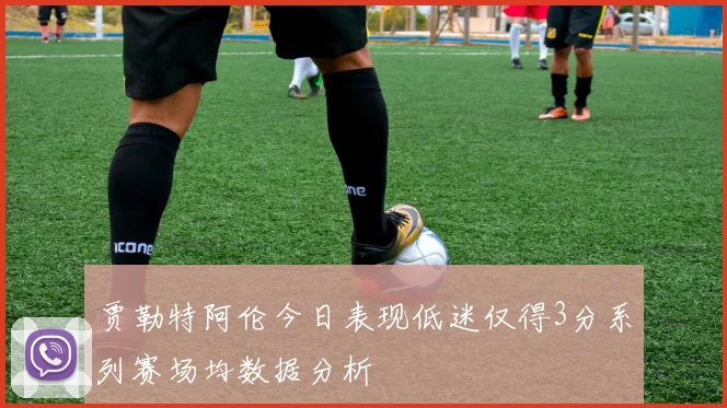 贾勒特阿伦今日表现低迷仅得3分系列赛场均数据分析