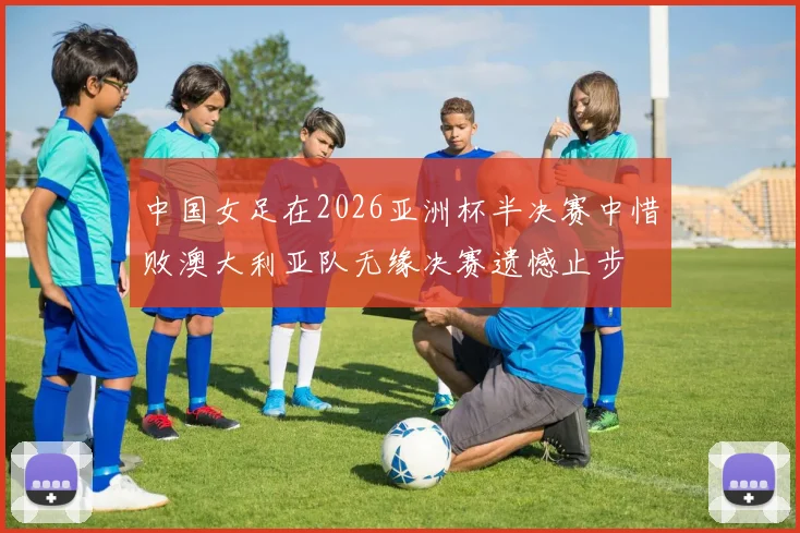 中国女足在2026亚洲杯半决赛中惜败澳大利亚队无缘决赛遗憾止步