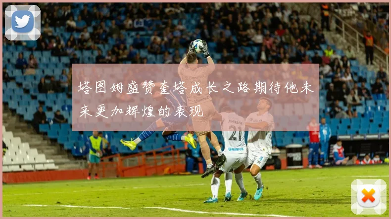 塔图姆盛赞奎塔成长之路期待他未来更加辉煌的表现