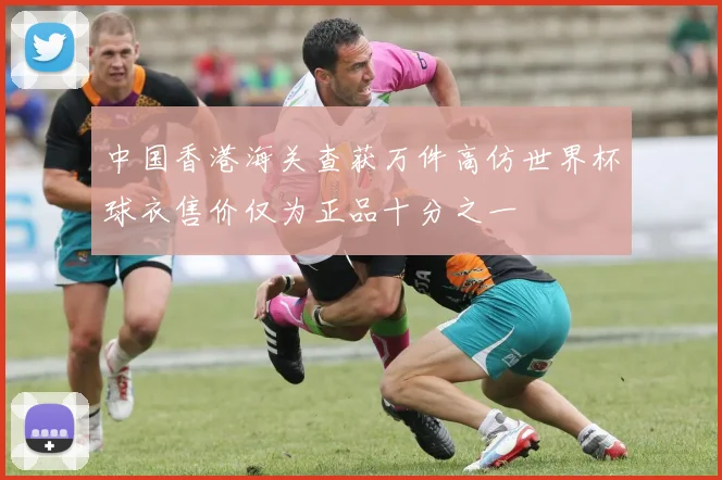 中国香港海关查获万件高仿世界杯球衣售价仅为正品十分之一