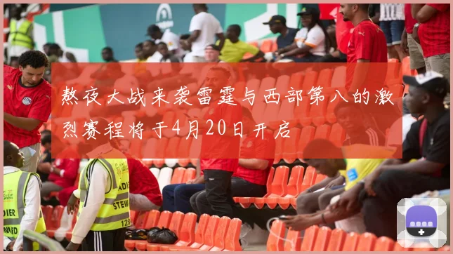 熬夜大战来袭雷霆与西部第八的激烈赛程将于4月20日开启