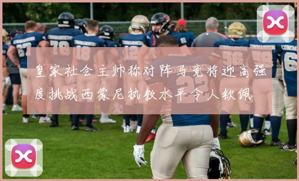 皇家社会主帅称对阵马竞将迎高强度挑战西蒙尼执教水平令人钦佩