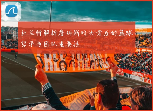 杜兰特解析詹姆斯对决背后的篮球哲学与团队重要性