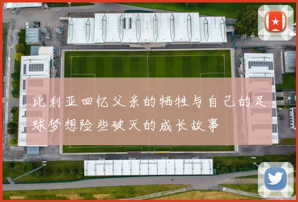 比利亚回忆父亲的牺牲与自己的足球梦想险些破灭的成长故事