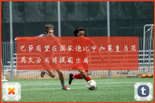 巴萨有望在国家德比中加冕皇马若再失分或将提前出局