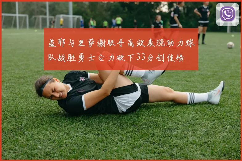 盖耶与里萨谢联手高效表现助力球队战胜勇士合力砍下33分创佳绩