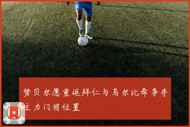 努贝尔愿重返拜仁与乌尔比希争夺主力门将位置