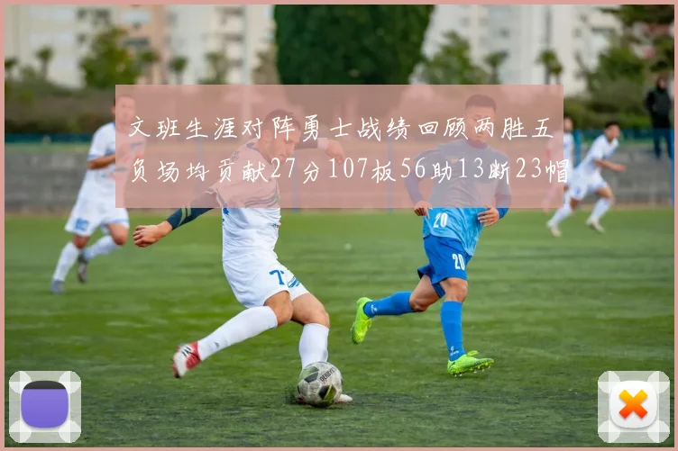 文班生涯对阵勇士战绩回顾两胜五负场均贡献27分107板56助13断23帽