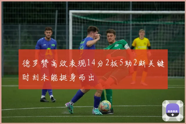 德罗赞高效表现14分2板5助2断关键时刻未能挺身而出