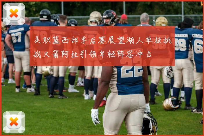 美职篮西部季后赛展望湖人单核挑战火箭阿杜引领年轻阵容冲击