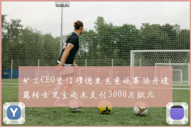 矿工CEO坚信穆德里克重返赛场并透露转会奖金尚未支付3000万欧元