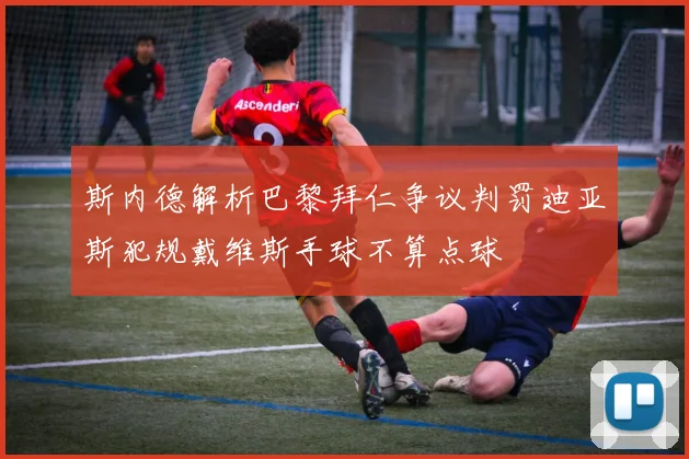 斯内德解析巴黎拜仁争议判罚迪亚斯犯规戴维斯手球不算点球