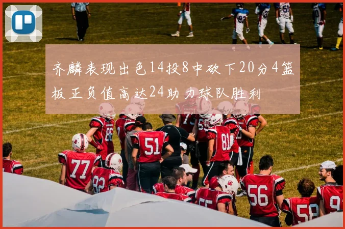 齐麟表现出色14投8中砍下20分4篮板正负值高达24助力球队胜利