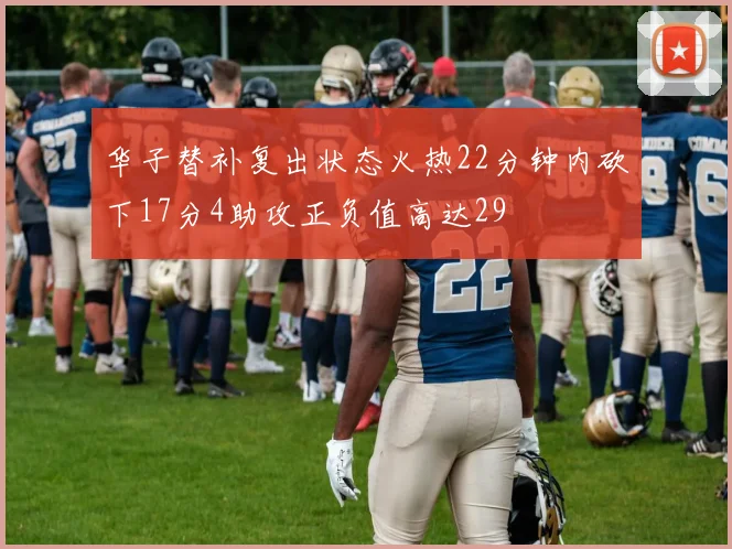 华子替补复出状态火热22分钟内砍下17分4助攻正负值高达29