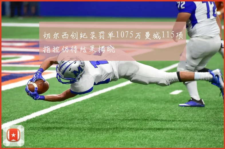 切尔西创纪录罚单1075万曼城115项指控仍待结果揭晓