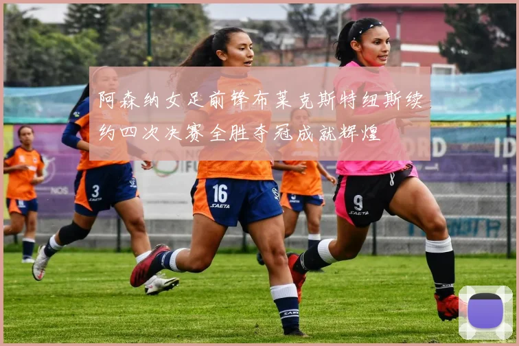阿森纳女足前锋布莱克斯特纽斯续约四次决赛全胜夺冠成就辉煌